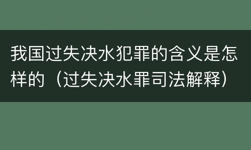 我国过失决水犯罪的含义是怎样的（过失决水罪司法解释）
