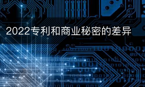 2022专利和商业秘密的差异
