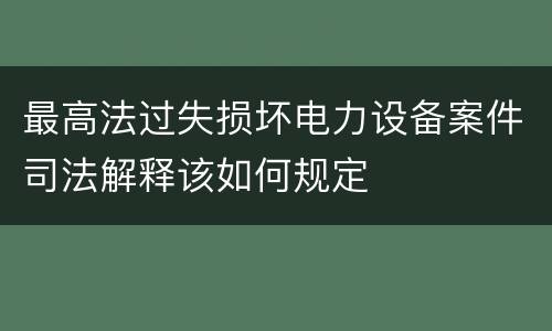 最高法过失损坏电力设备案件司法解释该如何规定