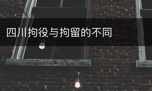 四川拘役与拘留的不同