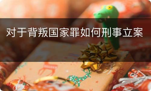 对于背叛国家罪如何刑事立案