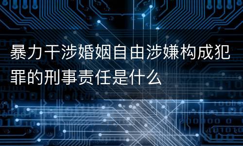暴力干涉婚姻自由涉嫌构成犯罪的刑事责任是什么