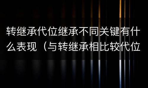 转继承代位继承不同关键有什么表现（与转继承相比较代位继承的特征有）