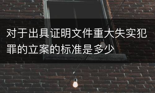 对于出具证明文件重大失实犯罪的立案的标准是多少