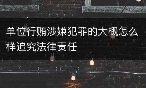 单位行贿涉嫌犯罪的大概怎么样追究法律责任