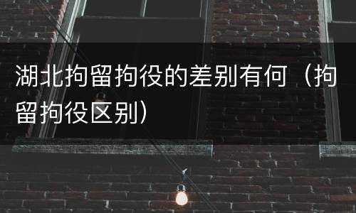 湖北拘留拘役的差别有何（拘留拘役区别）