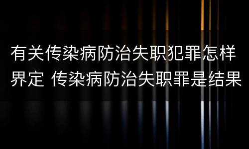 有关传染病防治失职犯罪怎样界定 传染病防治失职罪是结果犯吗