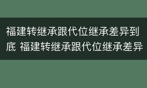 福建转继承跟代位继承差异到底 福建转继承跟代位继承差异到底有多大