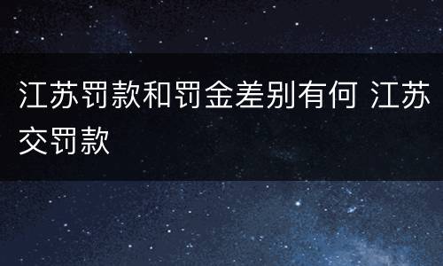 江苏罚款和罚金差别有何 江苏交罚款