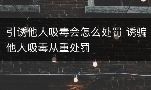 引诱他人吸毒会怎么处罚 诱骗他人吸毒从重处罚