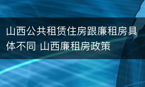 山西公共租赁住房跟廉租房具体不同 山西廉租房政策