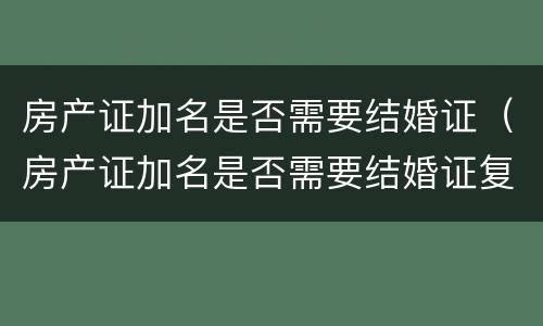 房产证加名是否需要结婚证（房产证加名是否需要结婚证复印件）