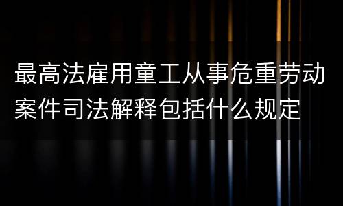最高法雇用童工从事危重劳动案件司法解释包括什么规定