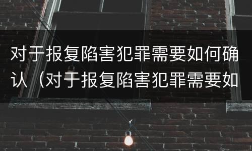 对于报复陷害犯罪需要如何确认（对于报复陷害犯罪需要如何确认罪名）