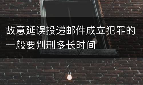 故意延误投递邮件成立犯罪的一般要判刑多长时间