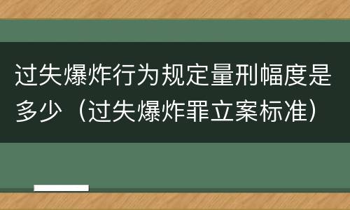 过失爆炸行为规定量刑幅度是多少（过失爆炸罪立案标准）