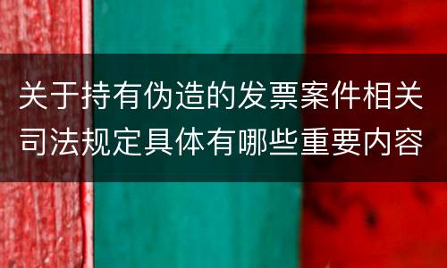 关于持有伪造的发票案件相关司法规定具体有哪些重要内容
