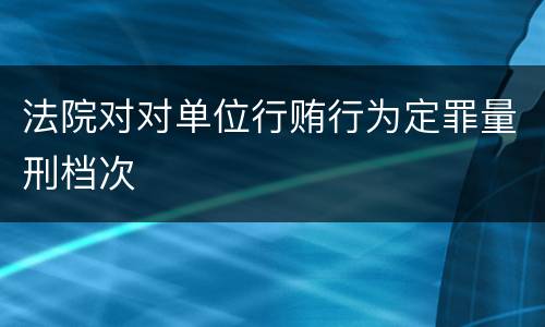 法院对对单位行贿行为定罪量刑档次