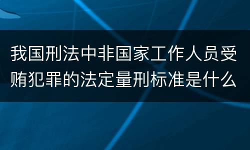 我国刑法中非国家工作人员受贿犯罪的法定量刑标准是什么