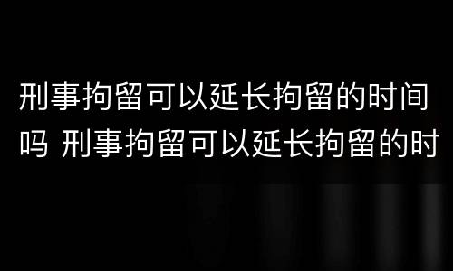 刑事拘留可以延长拘留的时间吗 刑事拘留可以延长拘留的时间吗