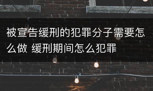 被宣告缓刑的犯罪分子需要怎么做 缓刑期间怎么犯罪