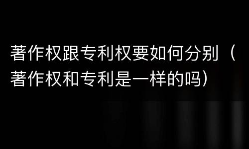 著作权跟专利权要如何分别（著作权和专利是一样的吗）