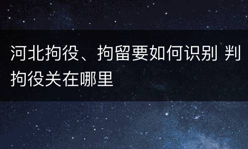 河北拘役、拘留要如何识别 判拘役关在哪里