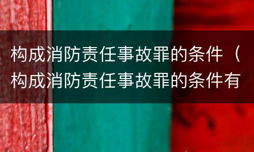 构成消防责任事故罪的条件（构成消防责任事故罪的条件有哪些）