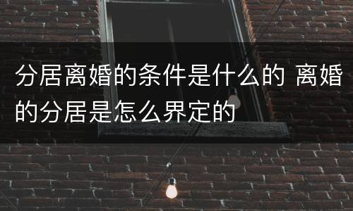 分居离婚的条件是什么的 离婚的分居是怎么界定的
