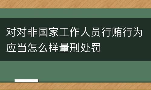 对对非国家工作人员行贿行为应当怎么样量刑处罚