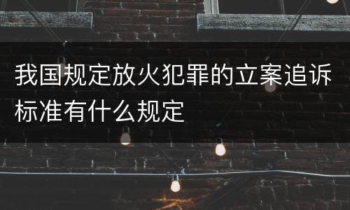 我国规定放火犯罪的立案追诉标准有什么规定