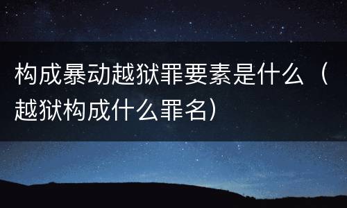 构成暴动越狱罪要素是什么（越狱构成什么罪名）
