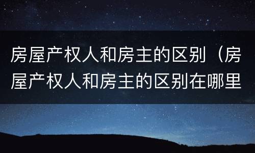 房屋产权人和房主的区别（房屋产权人和房主的区别在哪里）