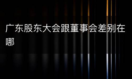 广东股东大会跟董事会差别在哪