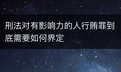 刑法对有影响力的人行贿罪到底需要如何界定