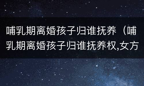 哺乳期离婚孩子归谁抚养（哺乳期离婚孩子归谁抚养权,女方没工作）