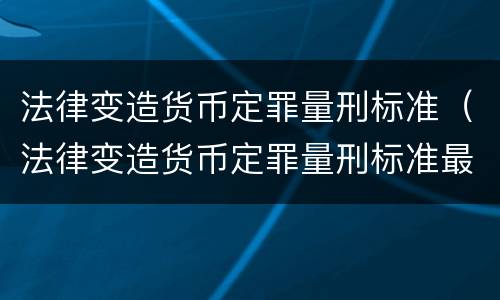 法律变造货币定罪量刑标准（法律变造货币定罪量刑标准最新）