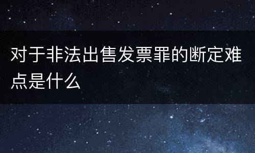 对于非法出售发票罪的断定难点是什么