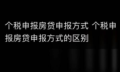 个税申报房贷申报方式 个税申报房贷申报方式的区别
