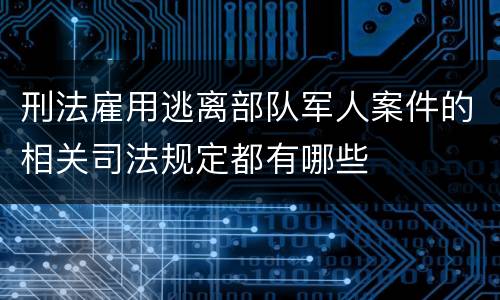 刑法雇用逃离部队军人案件的相关司法规定都有哪些