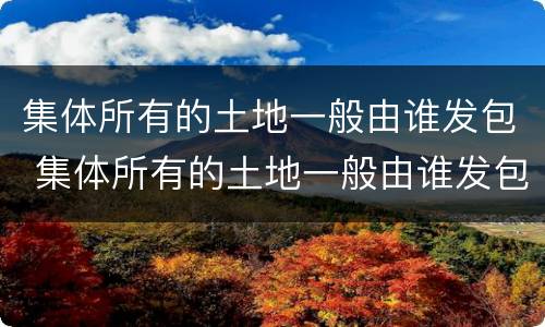 集体所有的土地一般由谁发包 集体所有的土地一般由谁发包的