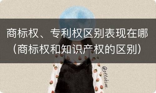 商标权、专利权区别表现在哪（商标权和知识产权的区别）