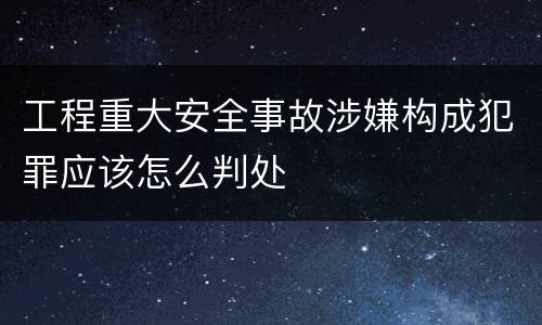 工程重大安全事故涉嫌构成犯罪应该怎么判处