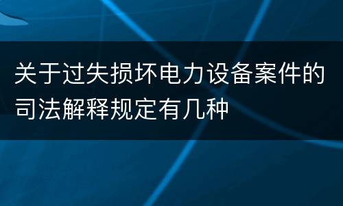 关于过失损坏电力设备案件的司法解释规定有几种