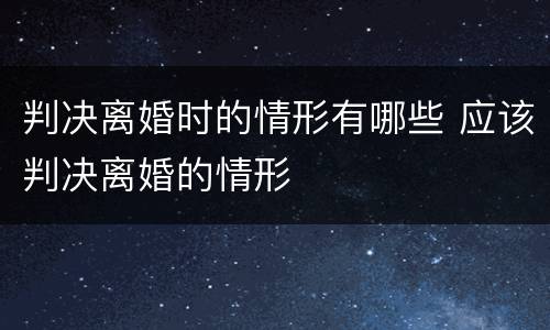 判决离婚时的情形有哪些 应该判决离婚的情形