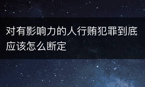 对有影响力的人行贿犯罪到底应该怎么断定