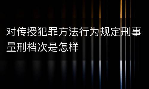 对传授犯罪方法行为规定刑事量刑档次是怎样