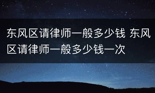 东风区请律师一般多少钱 东风区请律师一般多少钱一次