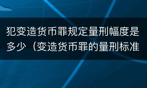 犯变造货币罪规定量刑幅度是多少（变造货币罪的量刑标准）
