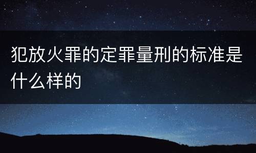 犯放火罪的定罪量刑的标准是什么样的